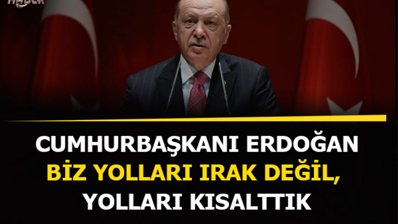Cumhurbaşkanı Erdoğan: Biz yolları ırak değil, yolları kısalttık