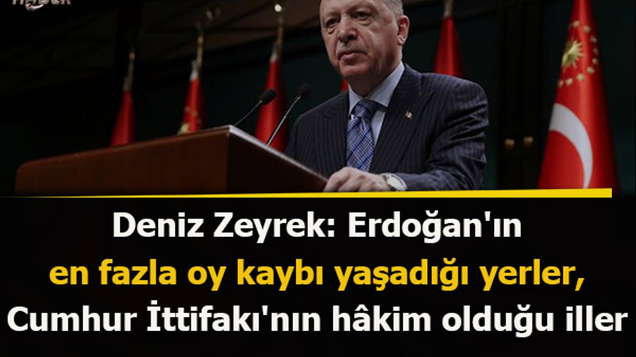 Deniz Zeyrek: Erdoğan'ın en fazla oy kaybı yaşadığı yerler, Cumhur İttifakı'nın hâkim olduğu iller