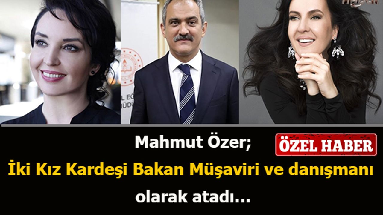 Mahmut Özer; İki Kız Kardeşi Bakan Müşaviri ve danışmanı olarak atadı…