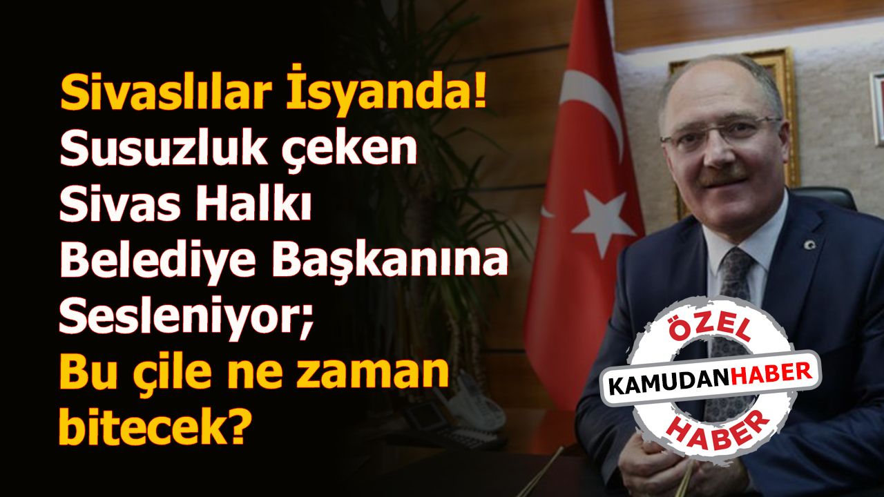 Sivaslılar İsyanda! Susuzluk çeken Sivas Halkı Belediye Başkanına Sesleniyor; Bu çile ne zaman bitecek?