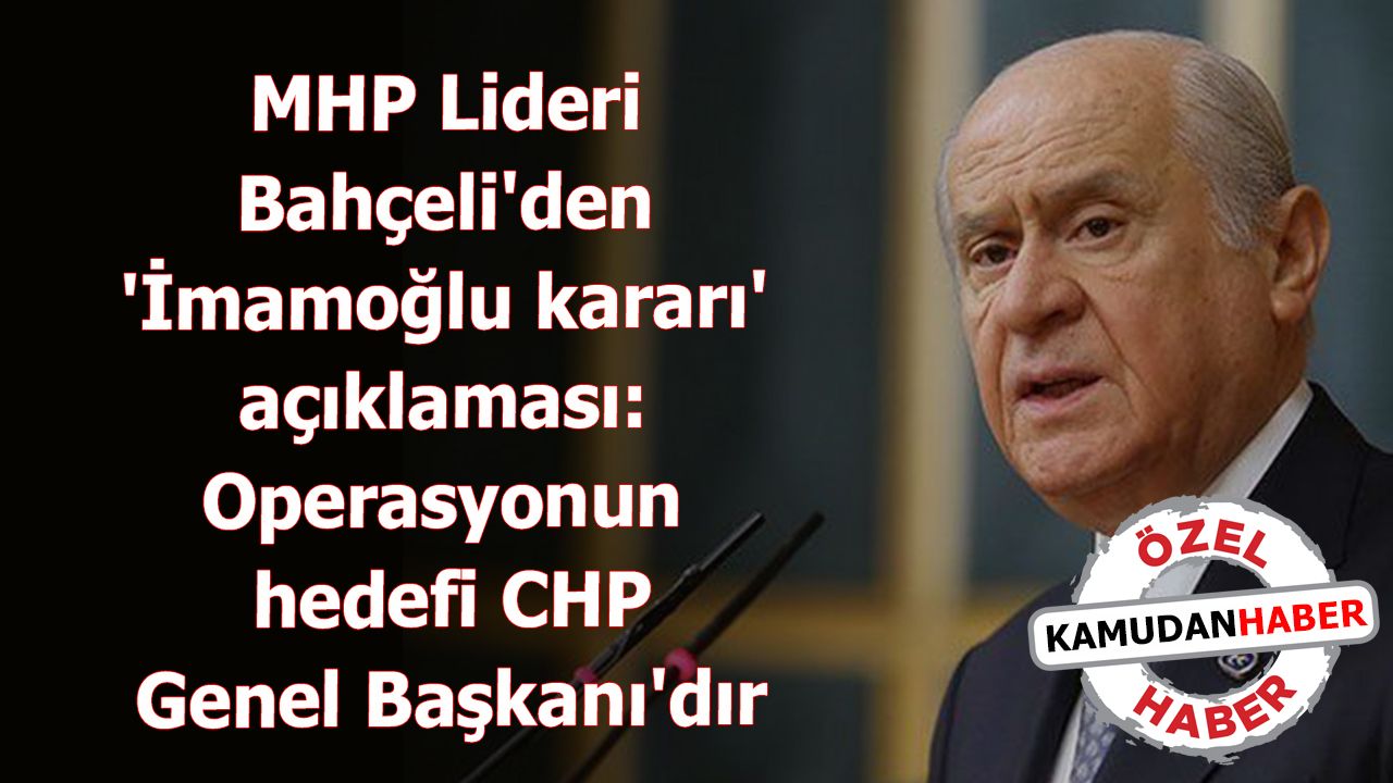 MHP Lideri Bahçeli'den 'İmamoğlu kararı' açıklaması: Operasyonun hedefi CHP Genel Başkanı'dır