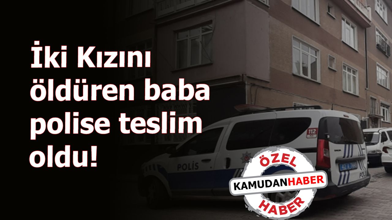 Konya'da İki Kızını öldüren baba polise teslim oldu!