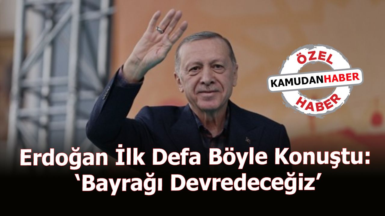 Erdoğan İlk Defa Böyle Konuştu: ‘Bayrağı Devredeceğiz’