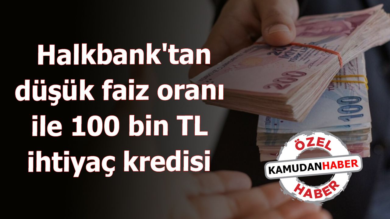 Halkbank'tan düşük faiz oranı ile 100 bin TL ihtiyaç kredisi