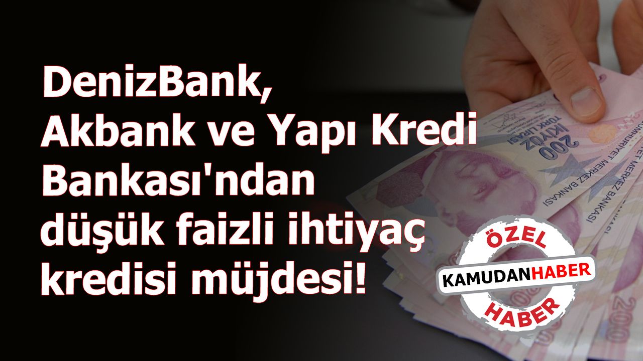 DenizBank, Akbank ve Yapı Kredi Bankası'ndan düşük faizli ihtiyaç kredisi müjdesi!