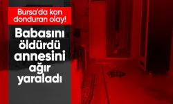 Bursa'da kan donduran olay: Babasını öldürdü, annesini ağır yaraladı