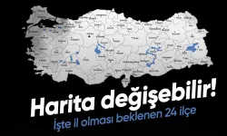 Türkiye haritası değişebilir! İşte il olması beklenen 24 ilçe