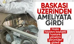 Yenidoğan davasında adı geçen hastanede skandal: Başkasının üzerinden ameliyata girdi! Hasta hayatını kaybetti