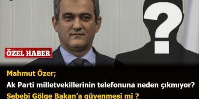 Mahmut Özer; Ak Parti milletvekillerinin telefonuna neden çıkmıyor? Sebebi Gölge Bakan’a güvenmesi mi ?