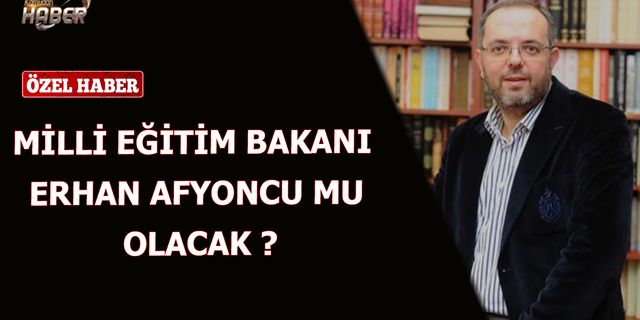 Milli Eğitim Bakanı Erhan Afyoncu mu Olacak ?