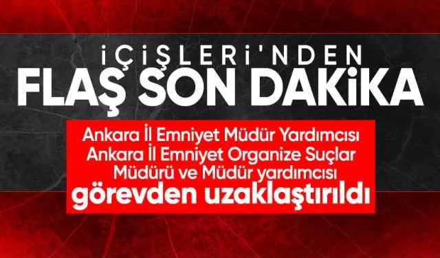 İçişleri Bakanlığı: Ankara'da İl Emniyet Müdür Yardımcısı, Organize Suçlar Müdürü ve yardımcısı uzaklaştırıldı