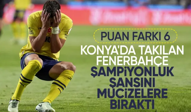 Konya'da takılan Fenerbahçe şampiyonluk şansını mucizelere bıraktı