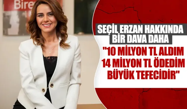 Seçil Erzan Hakkında Yeni Dava: 10 Milyon TL Aldım, 14 Milyon TL Ödedim; Büyük Tefecidir