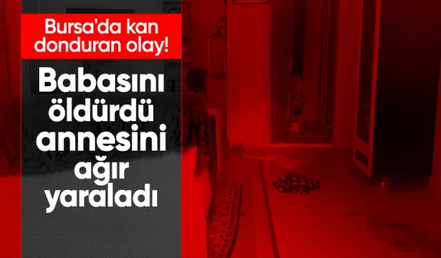 Bursa'da kan donduran olay: Babasını öldürdü, annesini ağır yaraladı