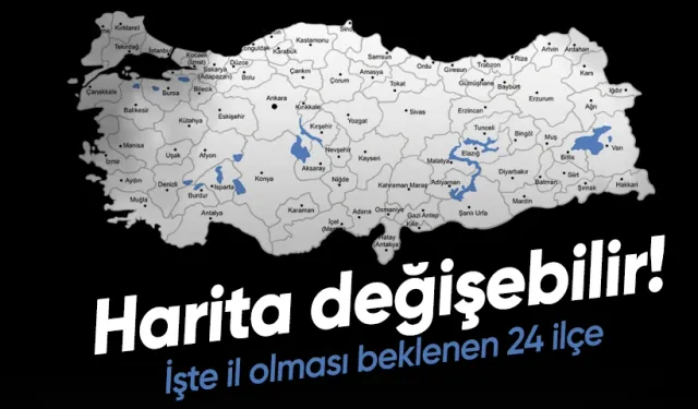 Türkiye haritası değişebilir! İşte il olması beklenen 24 ilçe