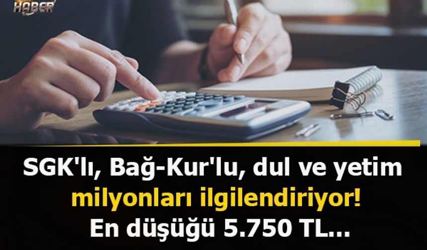 SGK'lı, Bağ-Kur'lu, dul ve yetim milyonları ilgilendiriyor! En düşüğü 5.750 TL...