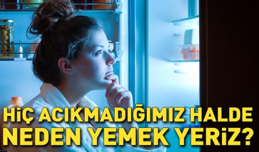 Hiç acıkmadığımız halde neden yemek yeriz? İşte acıkmadan yemek yemeyi tetikleyen durumlar