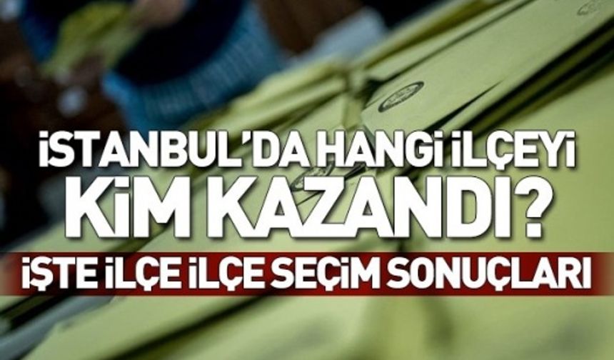 İstanbul ilçe ilçe 2019 yerel seçim sonuçları!