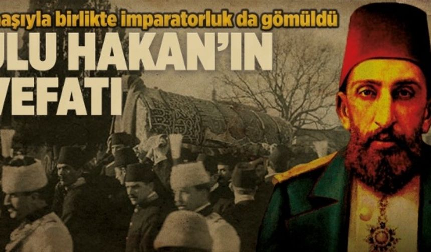 Naaşı ile bir imparatorluğun da toprağa gömüldüğü gün: Abdülhamid'in vefatı