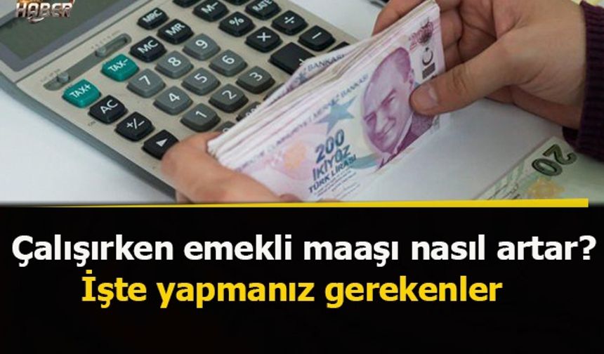 Çalışırken emekli maaşı nasıl artar? İşte yapmanız gerekenler