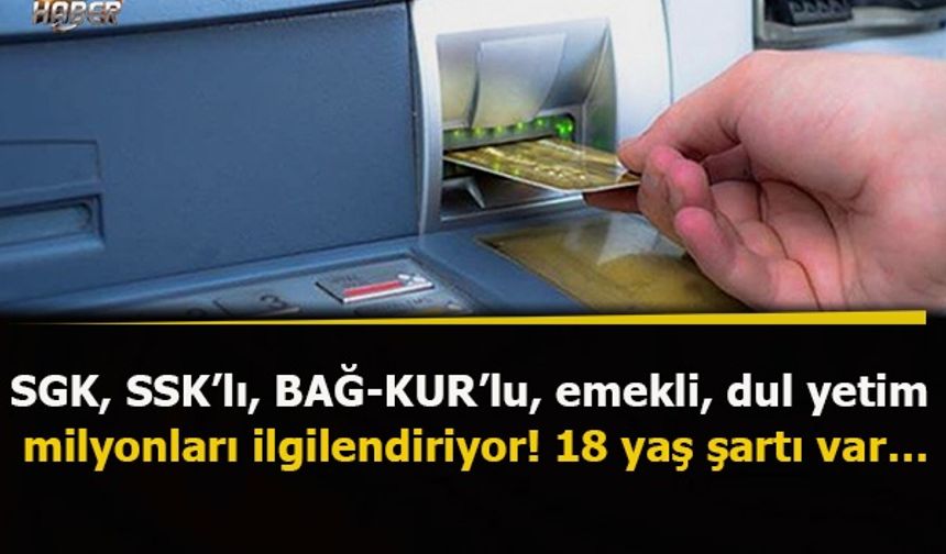 SGK, SSK’lı, BAĞ-KUR’lu, emekli, dul yetim milyonları ilgilendiriyor! 18 yaş şartı var…