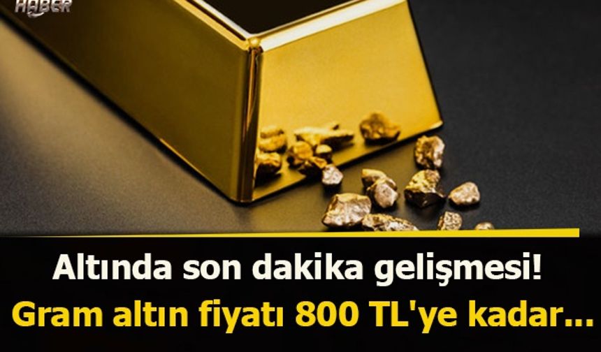 Altında son dakika gelişmesi! Gram altın fiyatı 800 TL'ye kadar...