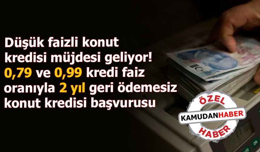 Düşük faizli konut kredi müjdesi! 0,69 ve 0,99 kredi faiz oranıyla 2 yıl geri ödemesiz konut kredisi başvurusu