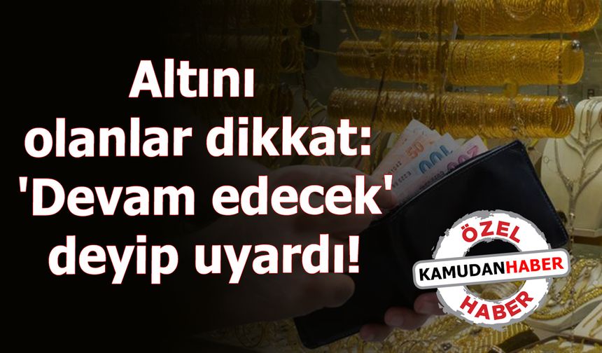 Altını olanlar dikkat: 'Devam edecek' deyip uyardı!