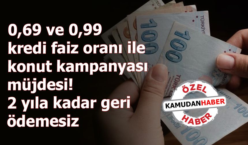 Konut kredi müjdesi! 0,69 ve 0,99 kredi faiz oranı ile 2 yıla kadar geri ödemesiz konut kampanyası müjdesi!